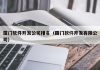 厦门软件开发公司排名（厦门软件开发有限公司）