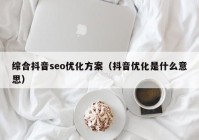 综合抖音seo优化方案（抖音优化是什么意思）